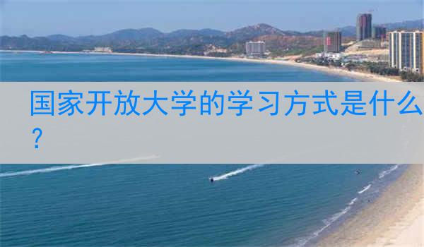 国家开放大学的学习方式是什么？