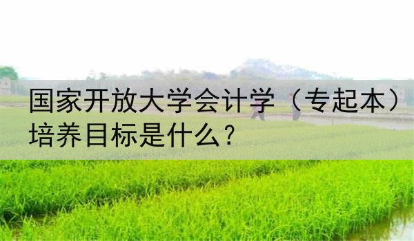国家开放大学会计学（专起本）培养目标是什么？