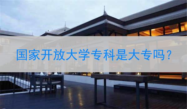 国家开放大学专科是大专吗？