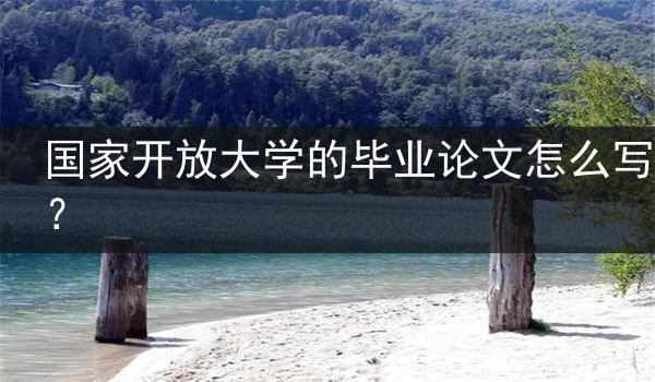 国家开放大学的毕业论文怎么写？