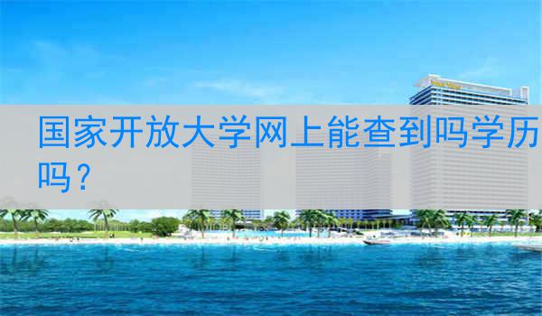 国家开放大学网上能查到吗学历吗？