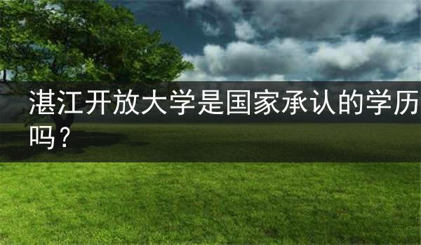 湛江开放大学是国家承认的学历吗？