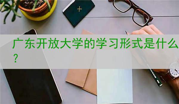 广东开放大学的学习形式是什么？