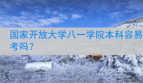 国家开放大学八一学院本科容易考吗？