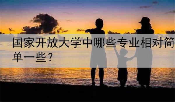 国家开放大学中哪些专业相对简单一些？