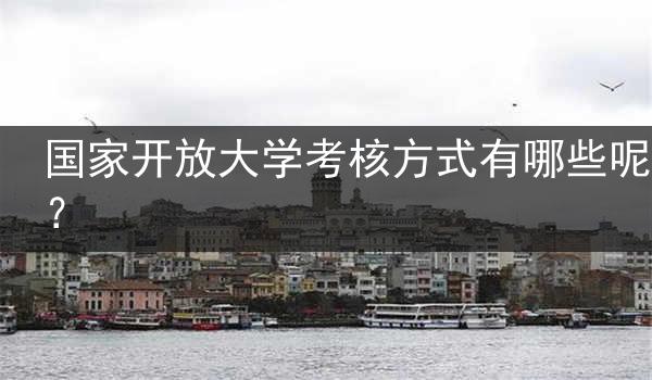 国家开放大学考核方式有哪些呢？