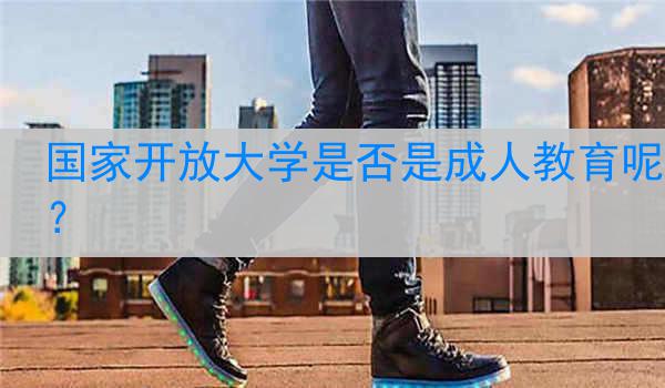 国家开放大学是否是成人教育呢？