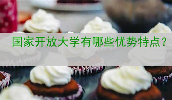 国家开放大学有哪些优势特点？