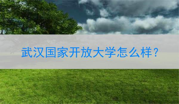 武汉国家开放大学怎么样？