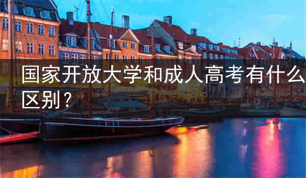 国家开放大学和成人高考有什么区别？