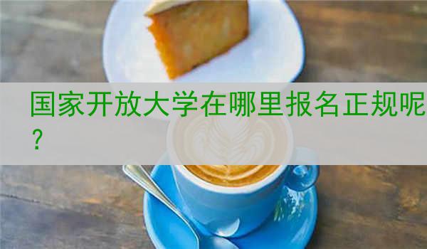 国家开放大学在哪里报名正规呢？