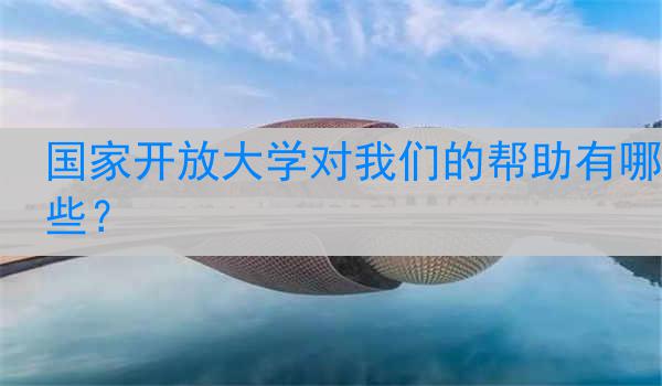 国家开放大学对我们的帮助有哪些？