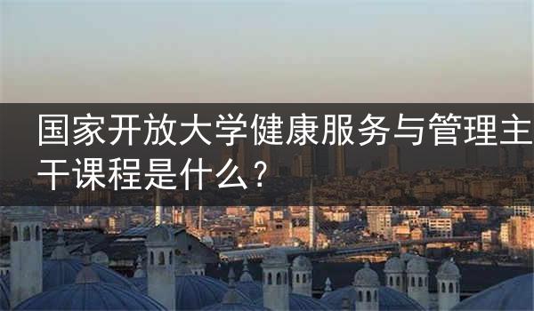 国家开放大学健康服务与管理主干课程是什么？
