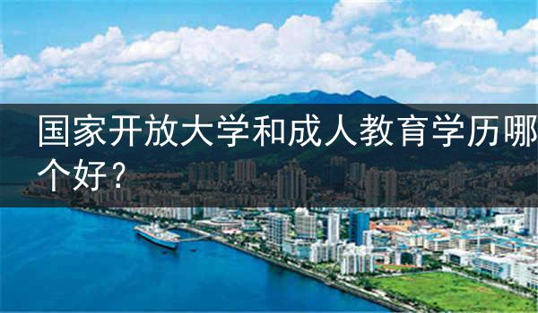 国家开放大学和成人教育学历哪个好？