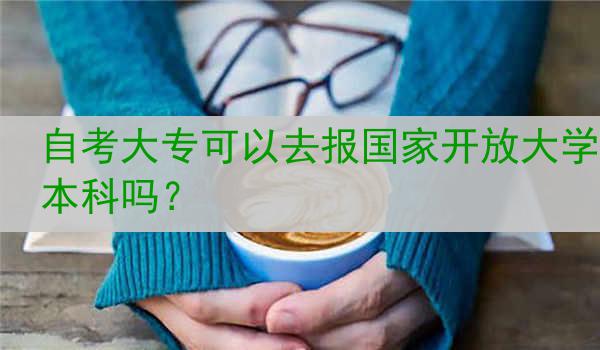 自考大专可以去报国家开放大学本科吗？