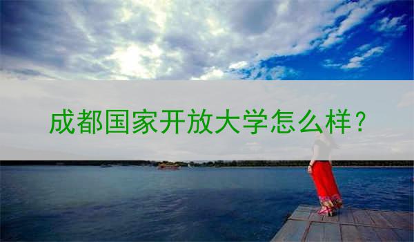 成都国家开放大学怎么样？