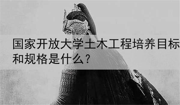 国家开放大学土木工程培养目标和规格是什么？