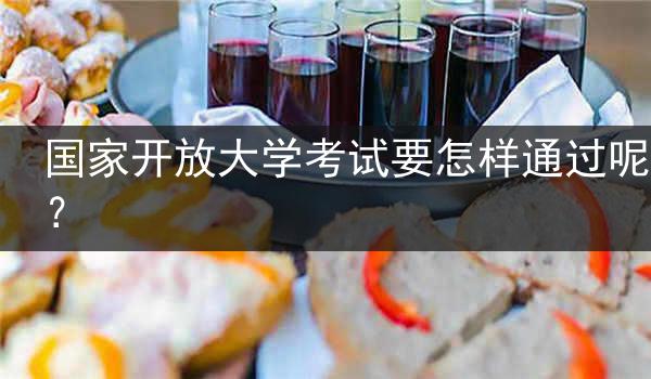 国家开放大学考试要怎样通过呢？