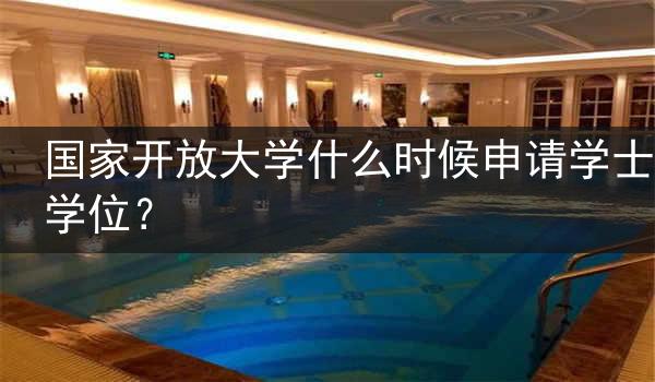 国家开放大学什么时候申请学士学位？