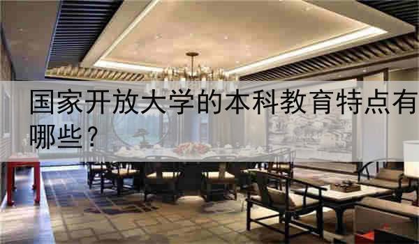 国家开放大学的本科教育特点有哪些？
