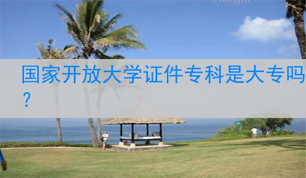 国家开放大学证件专科是大专吗？