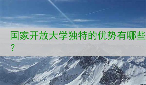 国家开放大学独特的优势有哪些？