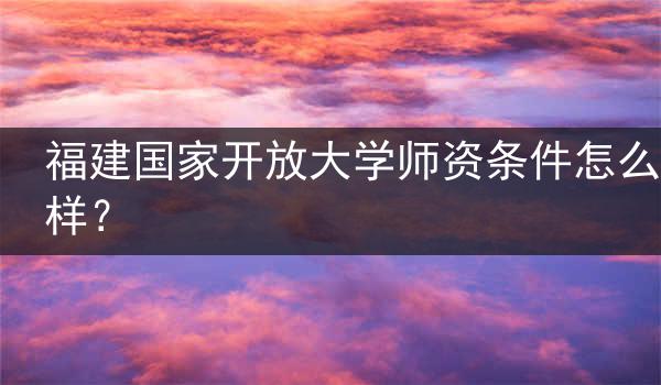 福建国家开放大学师资条件怎么样？