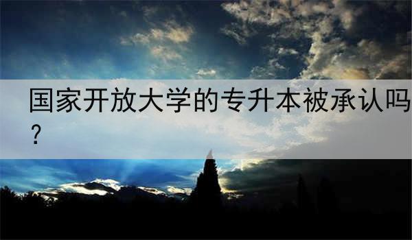 国家开放大学的专升本被承认吗？