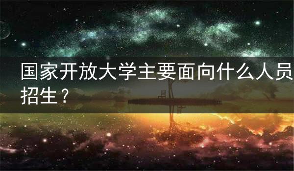 国家开放大学主要面向什么人员招生？
