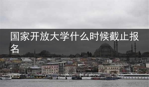 国家开放大学什么时候截止报名