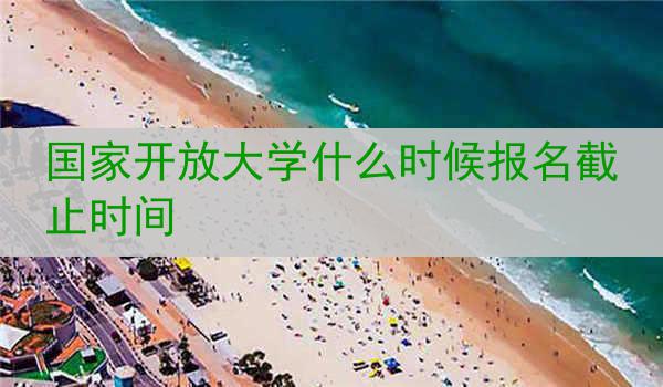 国家开放大学什么时候报名截止时间