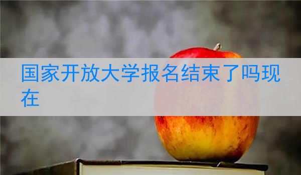 国家开放大学报名结束了吗现在