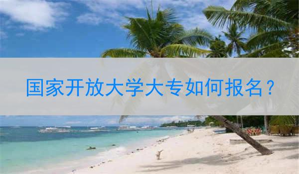 国家开放大学大专如何报名？