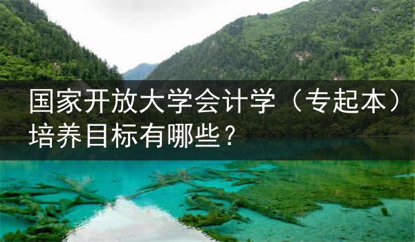 国家开放大学会计学（专起本）培养目标有哪些？