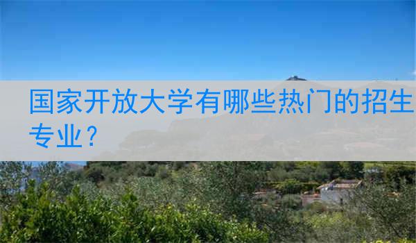 国家开放大学有哪些热门的招生专业？