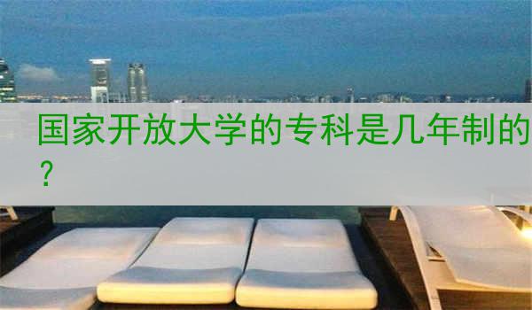 国家开放大学的专科是几年制的？