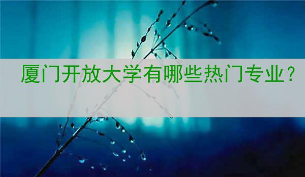厦门开放大学有哪些热门专业？