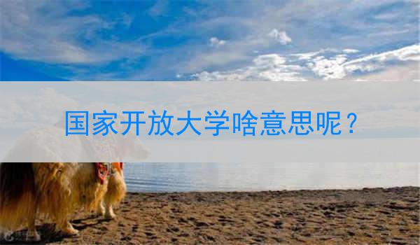 国家开放大学啥意思呢？