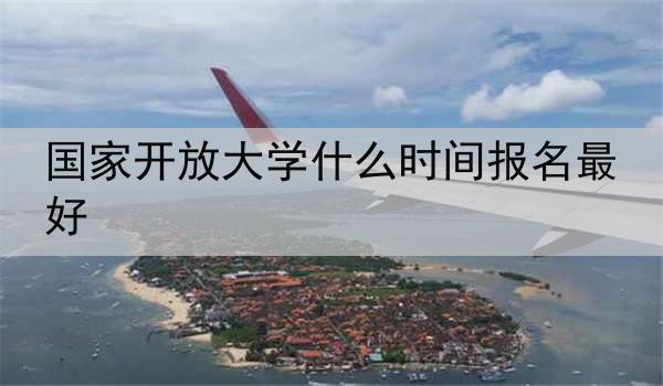 国家开放大学什么时间报名最好