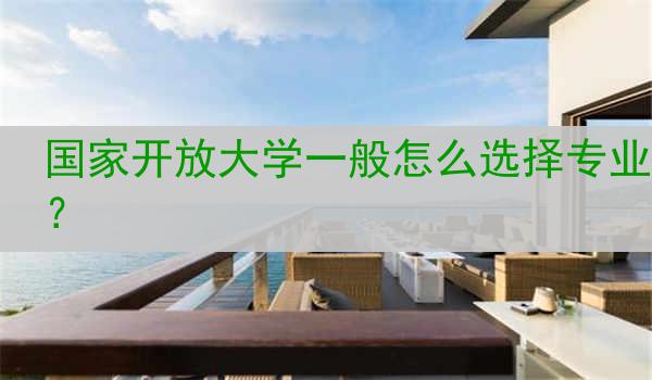 国家开放大学一般怎么选择专业？