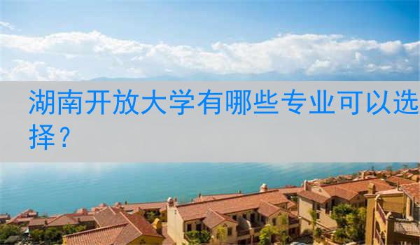 湖南开放大学有哪些专业可以选择？
