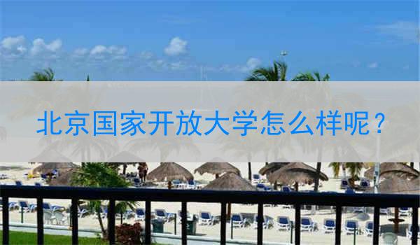 北京国家开放大学怎么样呢？