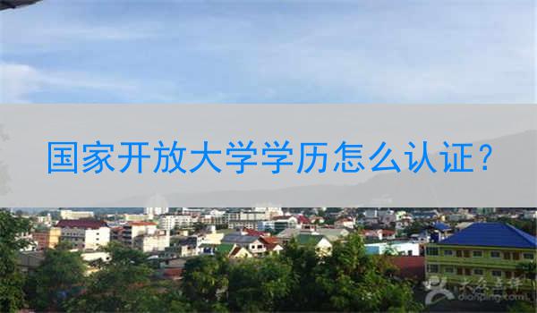 国家开放大学学历怎么认证？