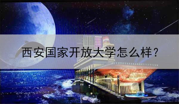 西安国家开放大学怎么样？