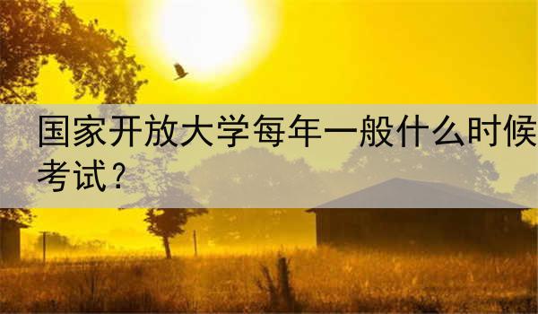 国家开放大学每年一般什么时候考试？