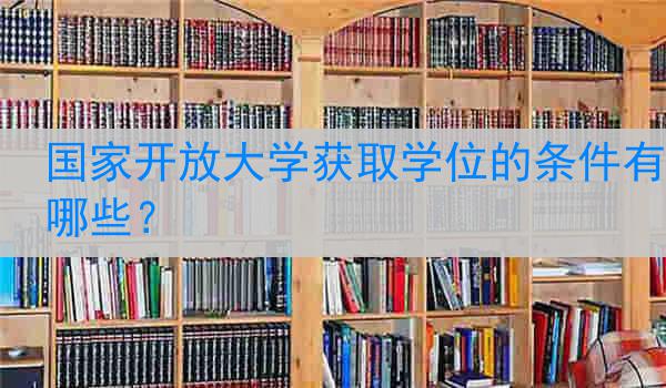 国家开放大学获取学位的条件有哪些？