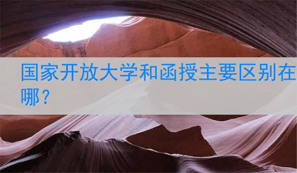 国家开放大学和函授主要区别在哪？