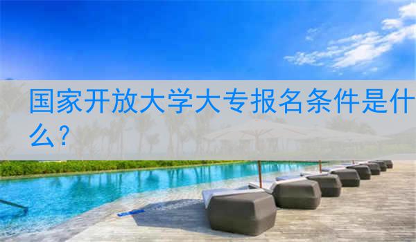 国家开放大学大专报名条件是什么？