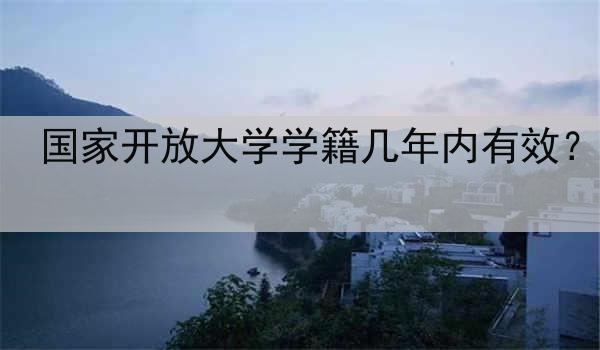 国家开放大学学籍几年内有效？