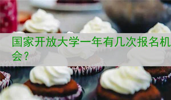 国家开放大学一年有几次报名机会？